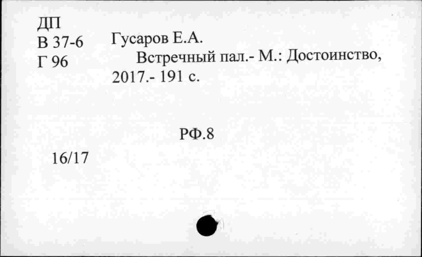 ﻿ДП В 37-6 Г 96
Гусаров Е.А.
Встречный пал.- М.: Достоинство, 2017.- 191 с.
РФ.8
16/17